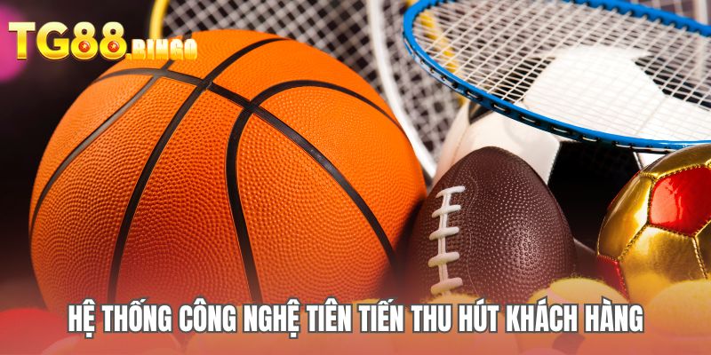 Hệ thống công nghệ tiên tiến thu hút khách hàng